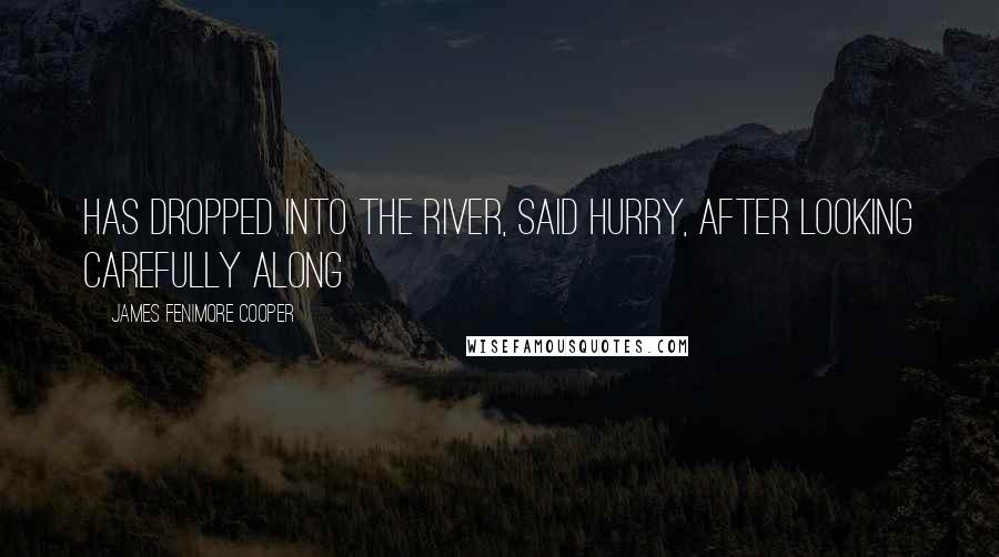 James Fenimore Cooper Quotes: Has dropped into the river, said Hurry, after looking carefully along