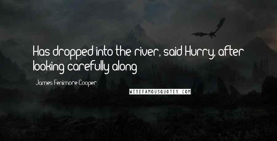 James Fenimore Cooper Quotes: Has dropped into the river, said Hurry, after looking carefully along