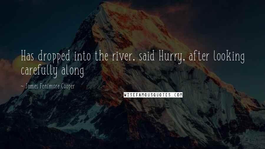 James Fenimore Cooper Quotes: Has dropped into the river, said Hurry, after looking carefully along