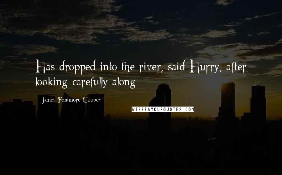 James Fenimore Cooper Quotes: Has dropped into the river, said Hurry, after looking carefully along