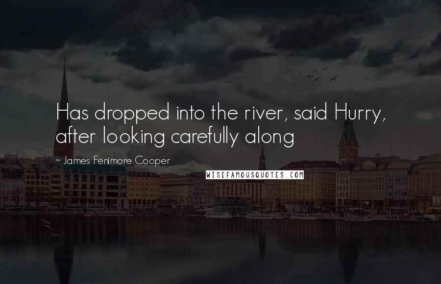 James Fenimore Cooper Quotes: Has dropped into the river, said Hurry, after looking carefully along