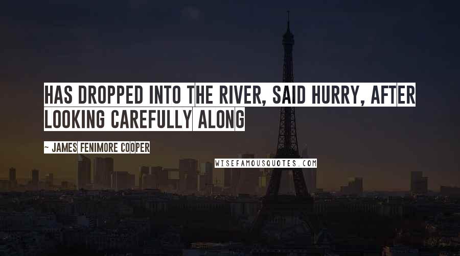 James Fenimore Cooper Quotes: Has dropped into the river, said Hurry, after looking carefully along