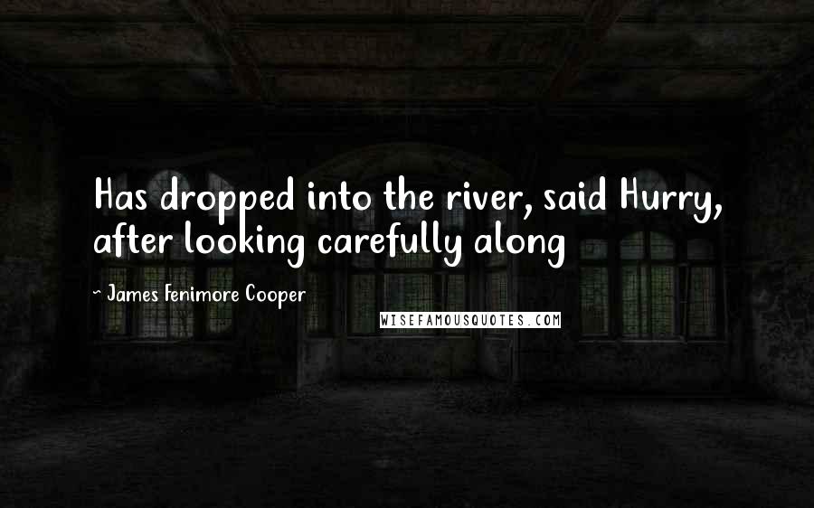 James Fenimore Cooper Quotes: Has dropped into the river, said Hurry, after looking carefully along