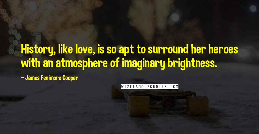 James Fenimore Cooper Quotes: History, like love, is so apt to surround her heroes with an atmosphere of imaginary brightness.