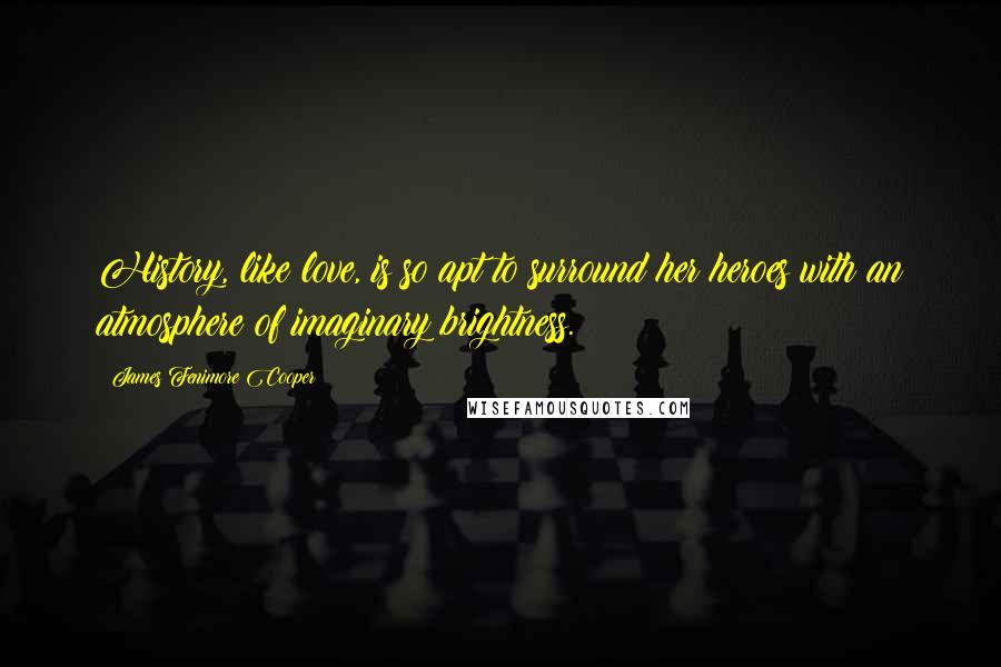 James Fenimore Cooper Quotes: History, like love, is so apt to surround her heroes with an atmosphere of imaginary brightness.