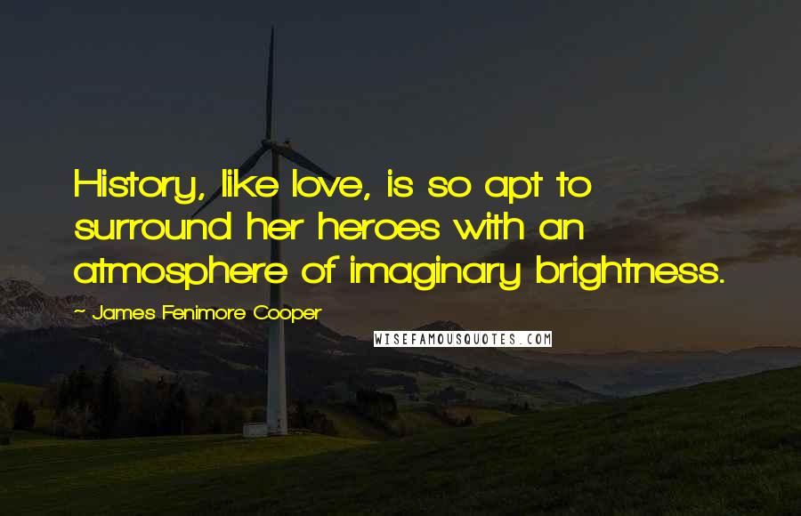 James Fenimore Cooper Quotes: History, like love, is so apt to surround her heroes with an atmosphere of imaginary brightness.