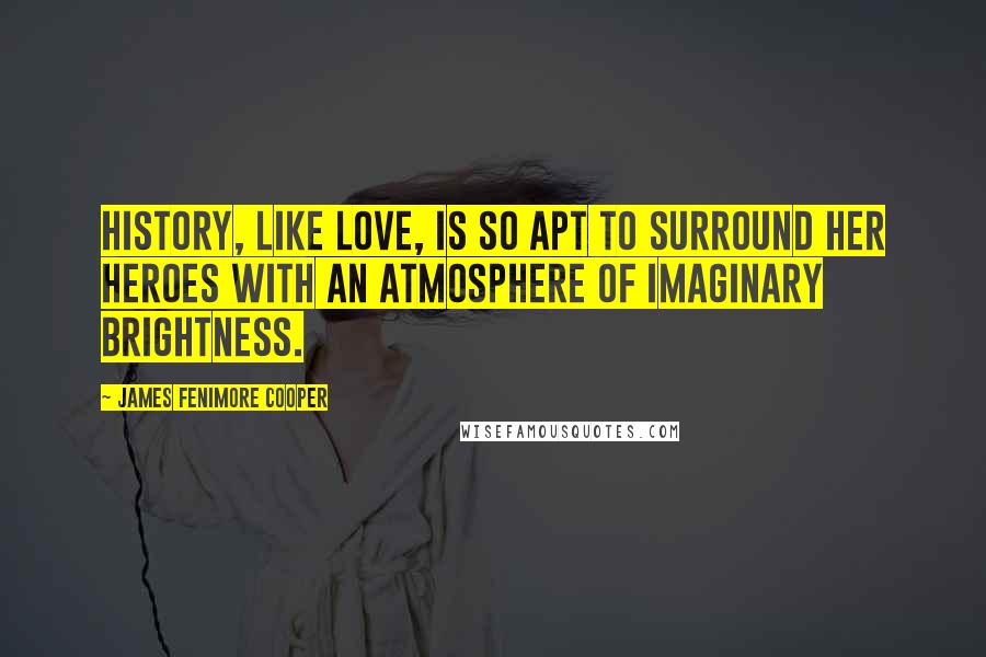 James Fenimore Cooper Quotes: History, like love, is so apt to surround her heroes with an atmosphere of imaginary brightness.