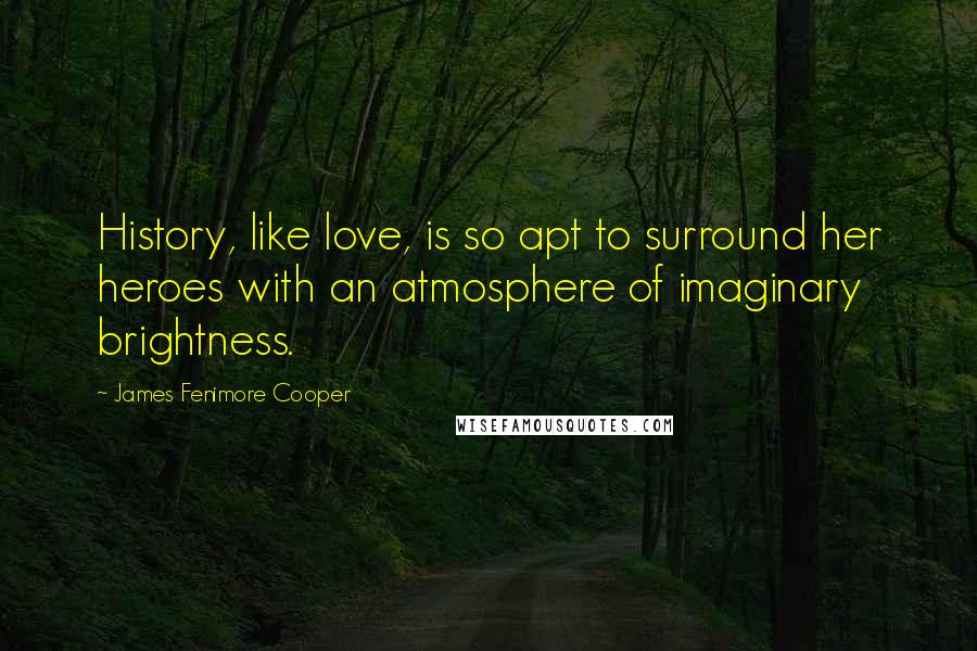 James Fenimore Cooper Quotes: History, like love, is so apt to surround her heroes with an atmosphere of imaginary brightness.