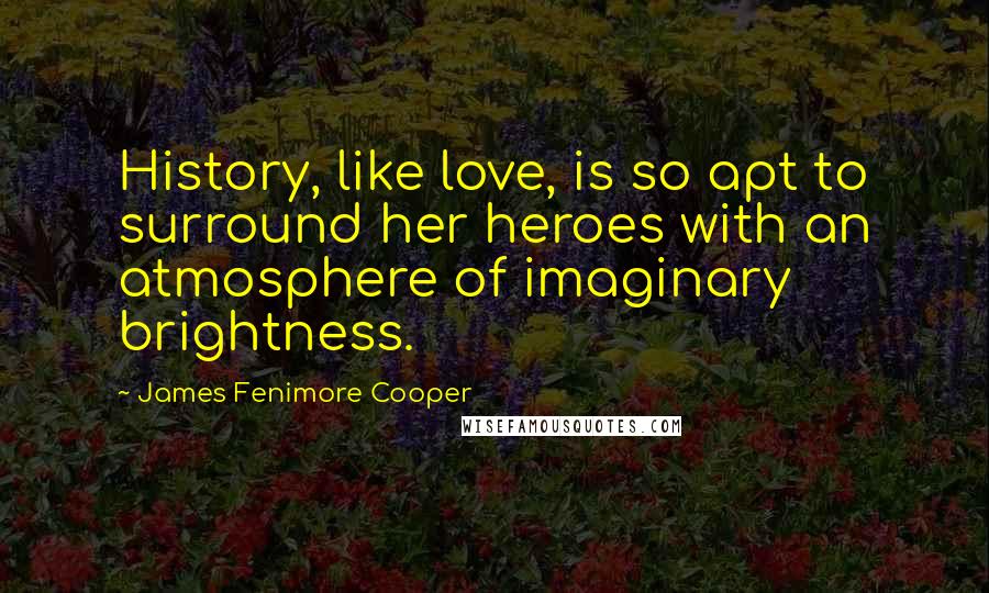 James Fenimore Cooper Quotes: History, like love, is so apt to surround her heroes with an atmosphere of imaginary brightness.