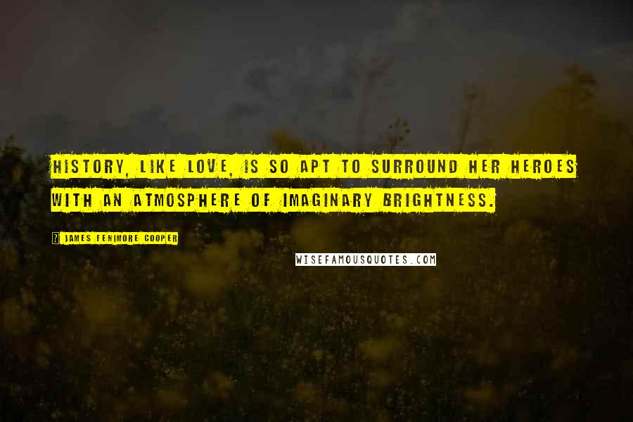 James Fenimore Cooper Quotes: History, like love, is so apt to surround her heroes with an atmosphere of imaginary brightness.