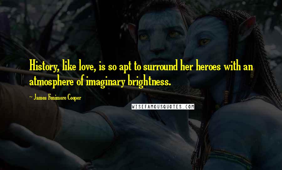 James Fenimore Cooper Quotes: History, like love, is so apt to surround her heroes with an atmosphere of imaginary brightness.