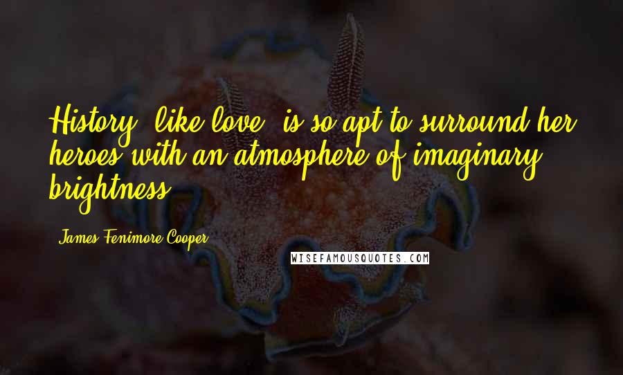 James Fenimore Cooper Quotes: History, like love, is so apt to surround her heroes with an atmosphere of imaginary brightness.