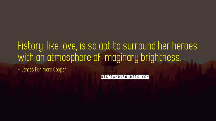 James Fenimore Cooper Quotes: History, like love, is so apt to surround her heroes with an atmosphere of imaginary brightness.