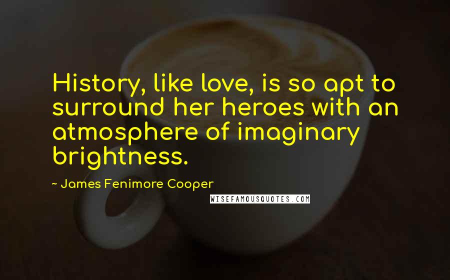 James Fenimore Cooper Quotes: History, like love, is so apt to surround her heroes with an atmosphere of imaginary brightness.