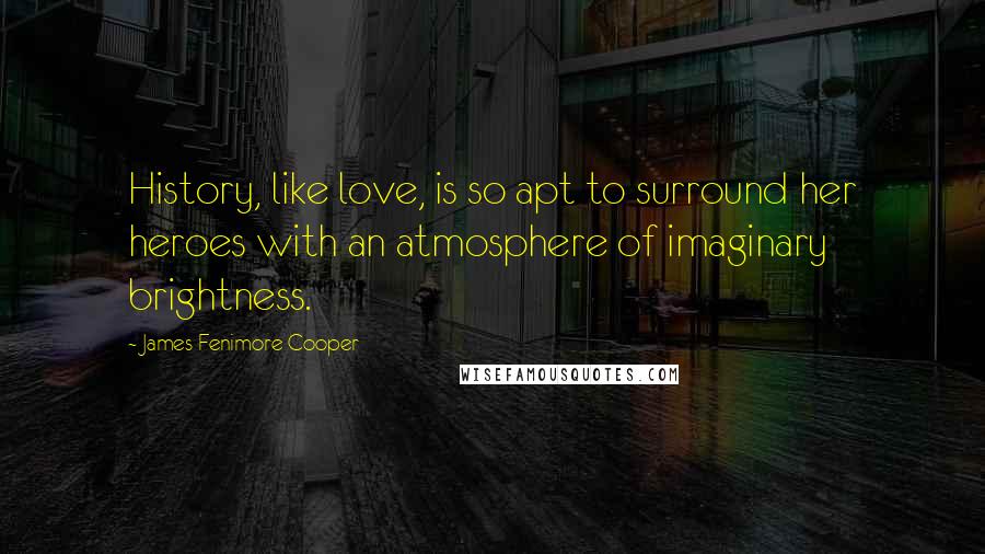 James Fenimore Cooper Quotes: History, like love, is so apt to surround her heroes with an atmosphere of imaginary brightness.