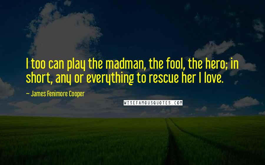 James Fenimore Cooper Quotes: I too can play the madman, the fool, the hero; in short, any or everything to rescue her I love.