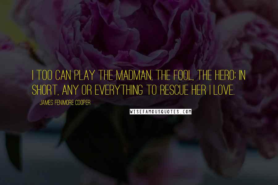 James Fenimore Cooper Quotes: I too can play the madman, the fool, the hero; in short, any or everything to rescue her I love.