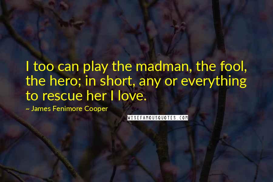 James Fenimore Cooper Quotes: I too can play the madman, the fool, the hero; in short, any or everything to rescue her I love.