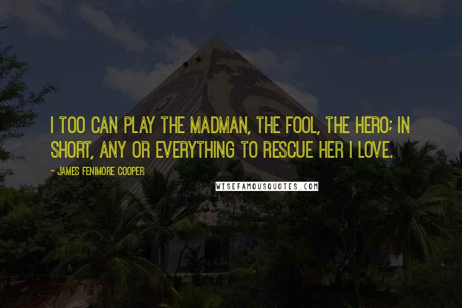 James Fenimore Cooper Quotes: I too can play the madman, the fool, the hero; in short, any or everything to rescue her I love.