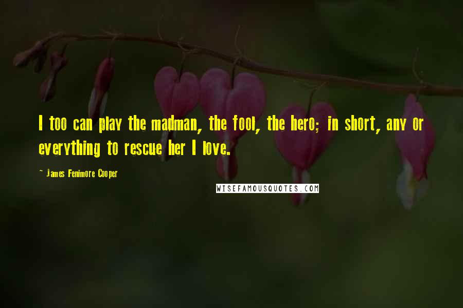 James Fenimore Cooper Quotes: I too can play the madman, the fool, the hero; in short, any or everything to rescue her I love.