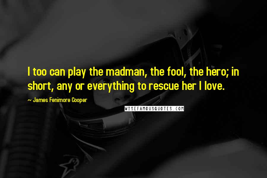 James Fenimore Cooper Quotes: I too can play the madman, the fool, the hero; in short, any or everything to rescue her I love.