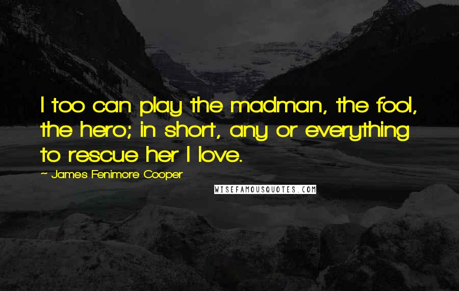 James Fenimore Cooper Quotes: I too can play the madman, the fool, the hero; in short, any or everything to rescue her I love.