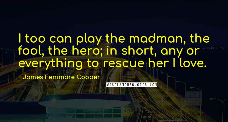 James Fenimore Cooper Quotes: I too can play the madman, the fool, the hero; in short, any or everything to rescue her I love.