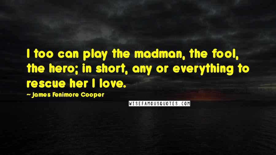 James Fenimore Cooper Quotes: I too can play the madman, the fool, the hero; in short, any or everything to rescue her I love.