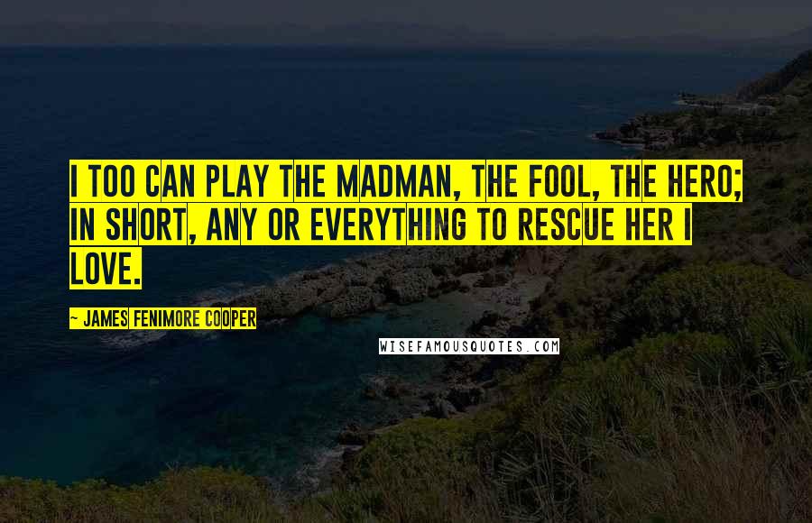 James Fenimore Cooper Quotes: I too can play the madman, the fool, the hero; in short, any or everything to rescue her I love.