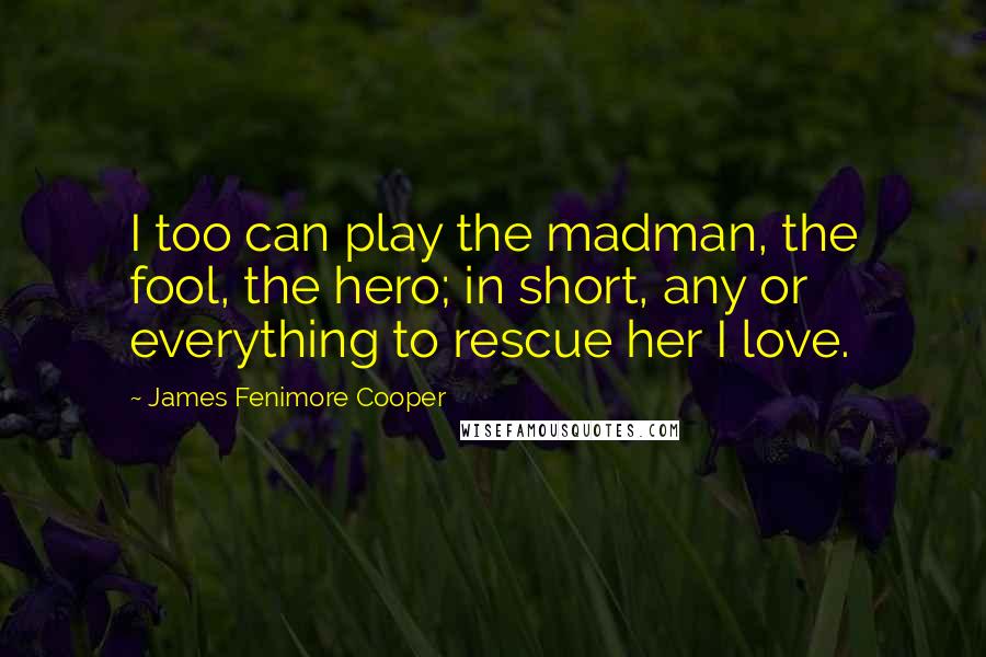 James Fenimore Cooper Quotes: I too can play the madman, the fool, the hero; in short, any or everything to rescue her I love.