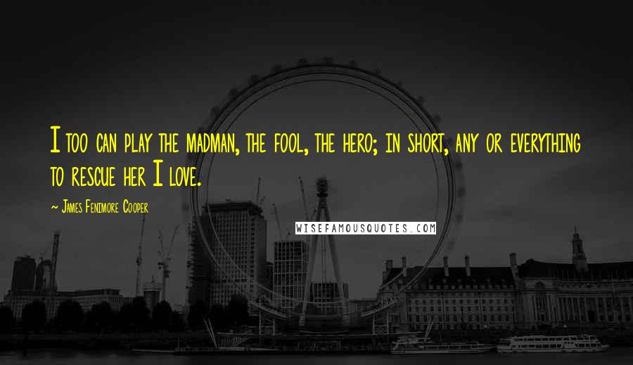 James Fenimore Cooper Quotes: I too can play the madman, the fool, the hero; in short, any or everything to rescue her I love.