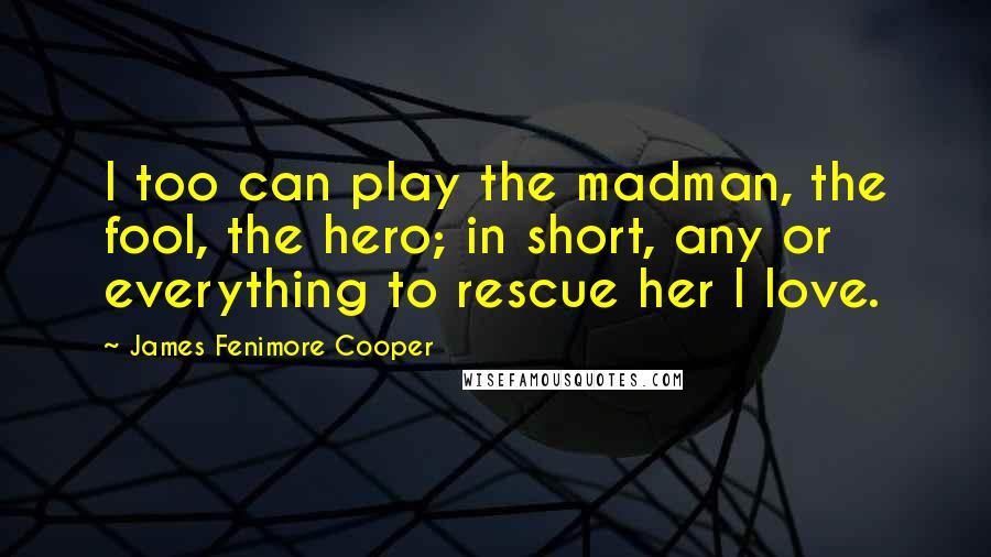 James Fenimore Cooper Quotes: I too can play the madman, the fool, the hero; in short, any or everything to rescue her I love.