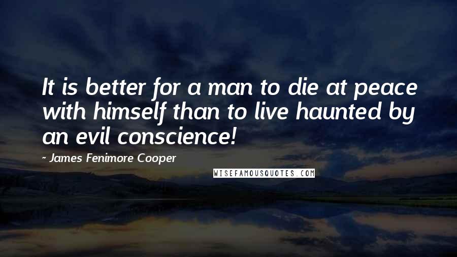 James Fenimore Cooper Quotes: It is better for a man to die at peace with himself than to live haunted by an evil conscience!