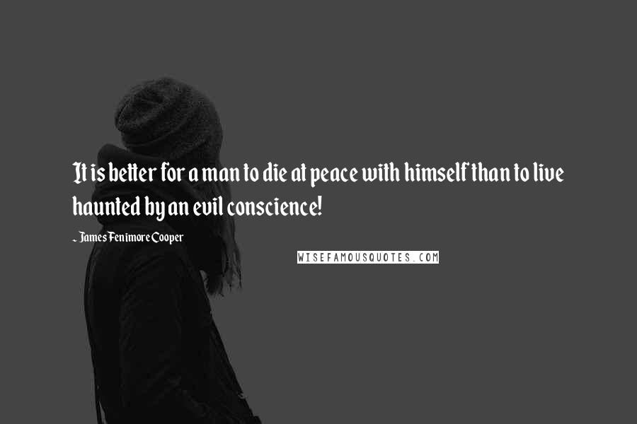 James Fenimore Cooper Quotes: It is better for a man to die at peace with himself than to live haunted by an evil conscience!