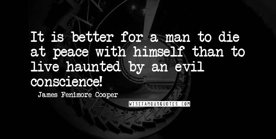 James Fenimore Cooper Quotes: It is better for a man to die at peace with himself than to live haunted by an evil conscience!