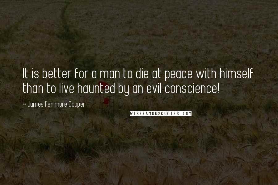 James Fenimore Cooper Quotes: It is better for a man to die at peace with himself than to live haunted by an evil conscience!