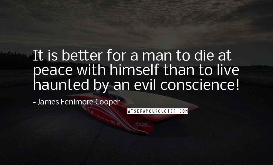 James Fenimore Cooper Quotes: It is better for a man to die at peace with himself than to live haunted by an evil conscience!