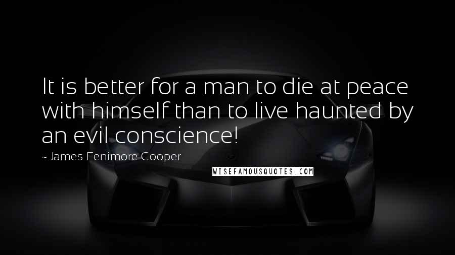 James Fenimore Cooper Quotes: It is better for a man to die at peace with himself than to live haunted by an evil conscience!