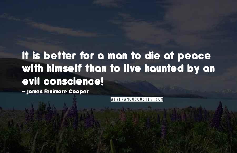 James Fenimore Cooper Quotes: It is better for a man to die at peace with himself than to live haunted by an evil conscience!