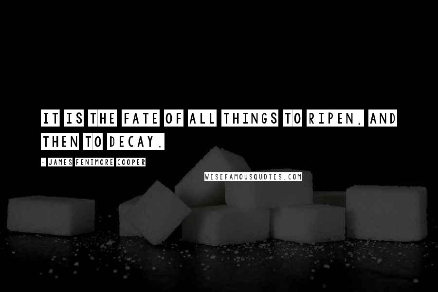 James Fenimore Cooper Quotes: It is the fate of all things to ripen, and then to decay.