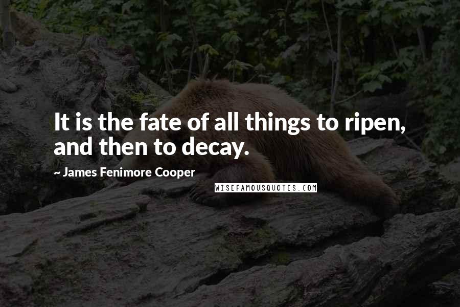 James Fenimore Cooper Quotes: It is the fate of all things to ripen, and then to decay.