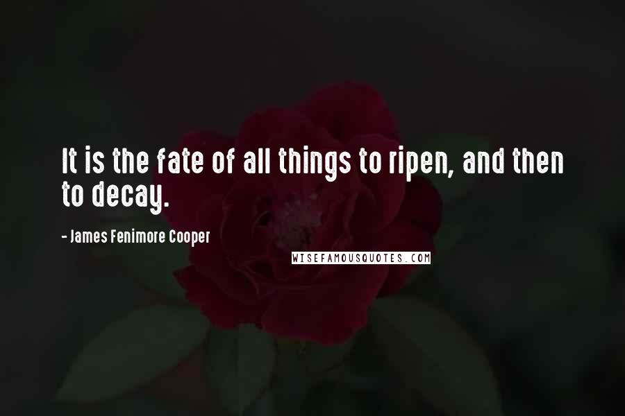 James Fenimore Cooper Quotes: It is the fate of all things to ripen, and then to decay.