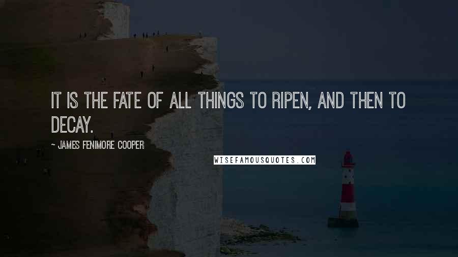 James Fenimore Cooper Quotes: It is the fate of all things to ripen, and then to decay.