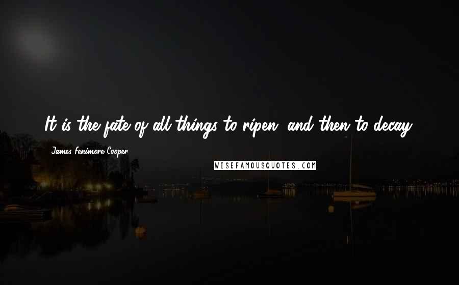 James Fenimore Cooper Quotes: It is the fate of all things to ripen, and then to decay.