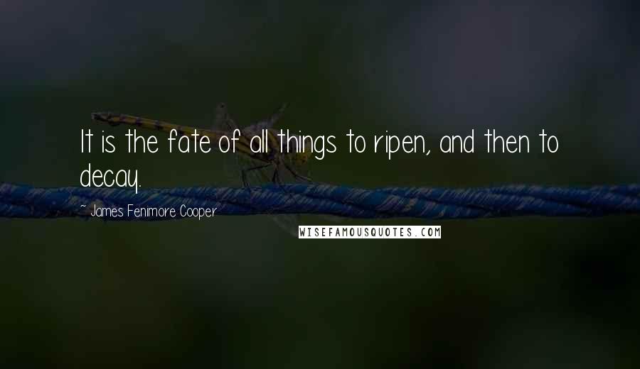 James Fenimore Cooper Quotes: It is the fate of all things to ripen, and then to decay.