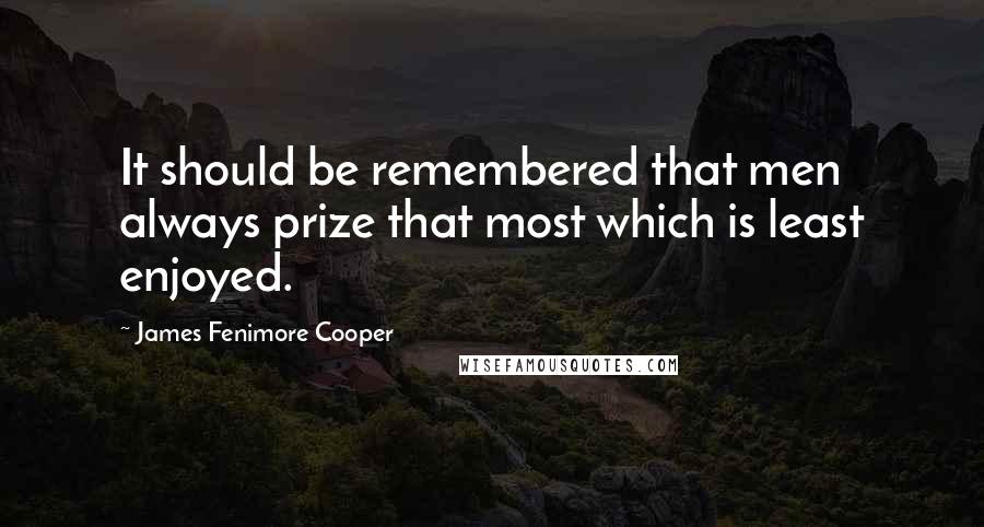 James Fenimore Cooper Quotes: It should be remembered that men always prize that most which is least enjoyed.