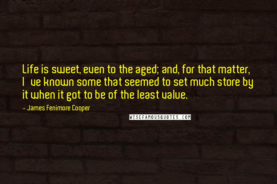 James Fenimore Cooper Quotes: Life is sweet, even to the aged; and, for that matter, I've known some that seemed to set much store by it when it got to be of the least value.
