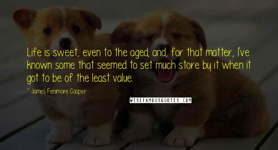 James Fenimore Cooper Quotes: Life is sweet, even to the aged; and, for that matter, I've known some that seemed to set much store by it when it got to be of the least value.