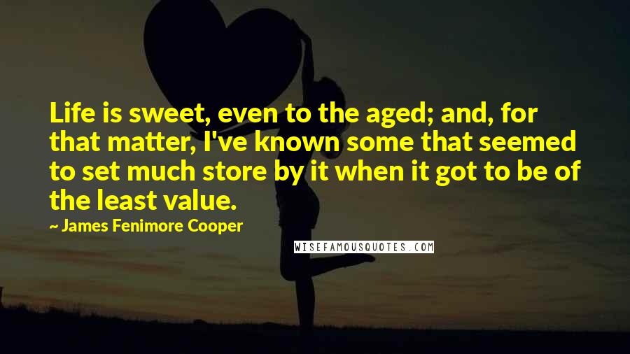James Fenimore Cooper Quotes: Life is sweet, even to the aged; and, for that matter, I've known some that seemed to set much store by it when it got to be of the least value.