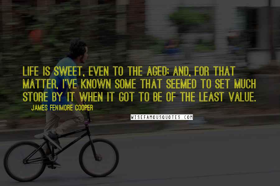 James Fenimore Cooper Quotes: Life is sweet, even to the aged; and, for that matter, I've known some that seemed to set much store by it when it got to be of the least value.